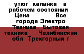 утюг -калинка , в рабочем состоянии › Цена ­ 15 000 - Все города Электро-Техника » Бытовая техника   . Челябинская обл.,Трехгорный г.